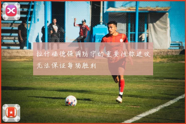 拉什福德强调防守的重要性称进攻无法保证每场胜利