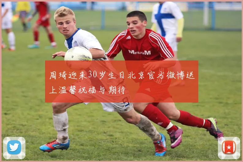 周琦迎来30岁生日北京官方微博送上温馨祝福与期待