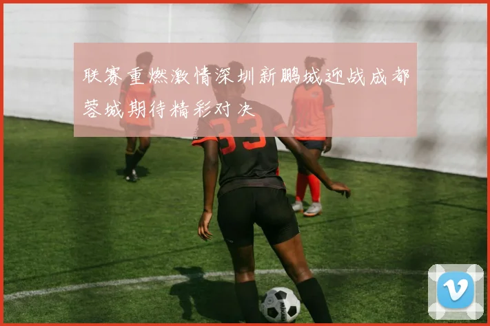 联赛重燃激情深圳新鹏城迎战成都蓉城期待精彩对决