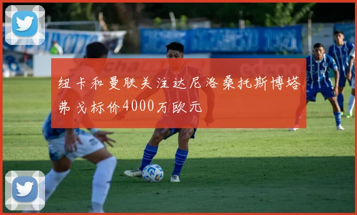 纽卡和曼联关注达尼洛桑托斯博塔弗戈标价4000万欧元