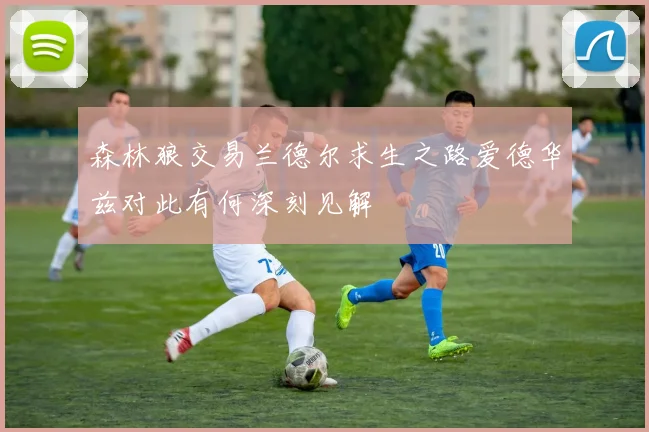 森林狼交易兰德尔求生之路爱德华兹对此有何深刻见解