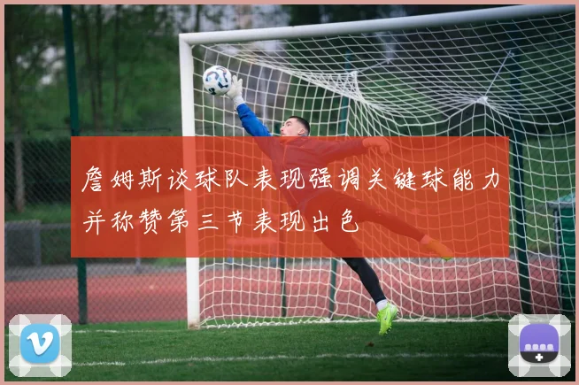 詹姆斯谈球队表现强调关键球能力并称赞第三节表现出色