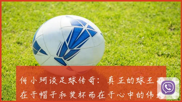 何小珂谈足球传奇：真正的球王不在于帽子和奖杯而在于心中的伟大