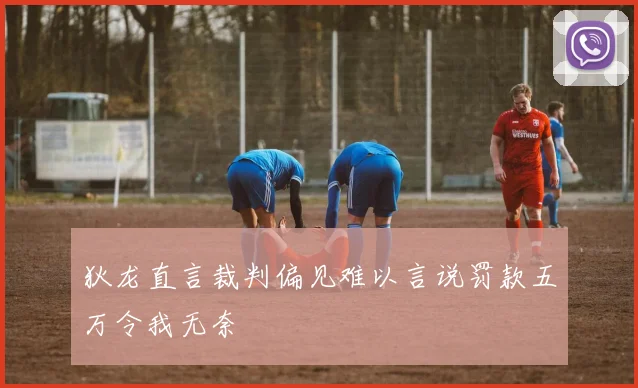 狄龙直言裁判偏见难以言说罚款五万令我无奈