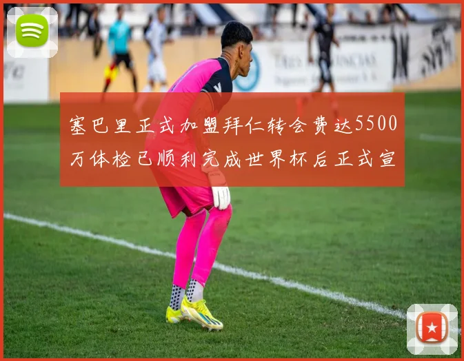 塞巴里正式加盟拜仁转会费达5500万体检已顺利完成世界杯后正式宣布