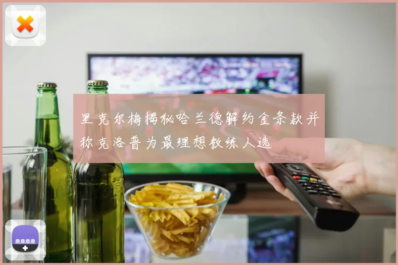 里克尔梅揭秘哈兰德解约金条款并称克洛普为最理想教练人选