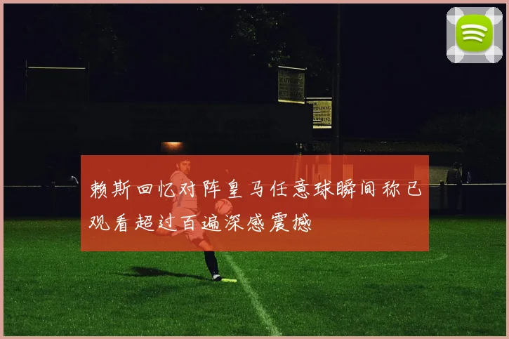 赖斯回忆对阵皇马任意球瞬间称已观看超过百遍深感震撼