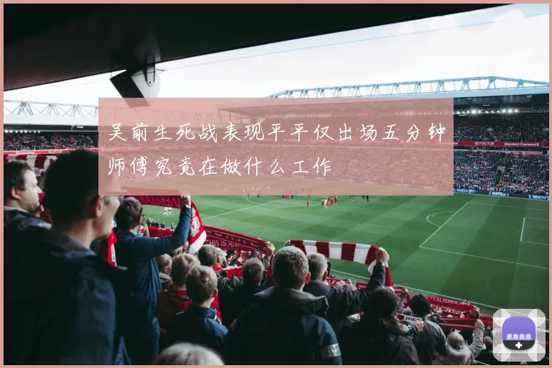 吴前生死战表现平平仅出场五分钟师傅究竟在做什么工作