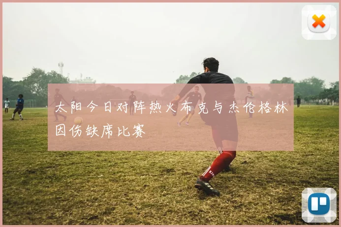 太阳今日对阵热火布克与杰伦格林因伤缺席比赛