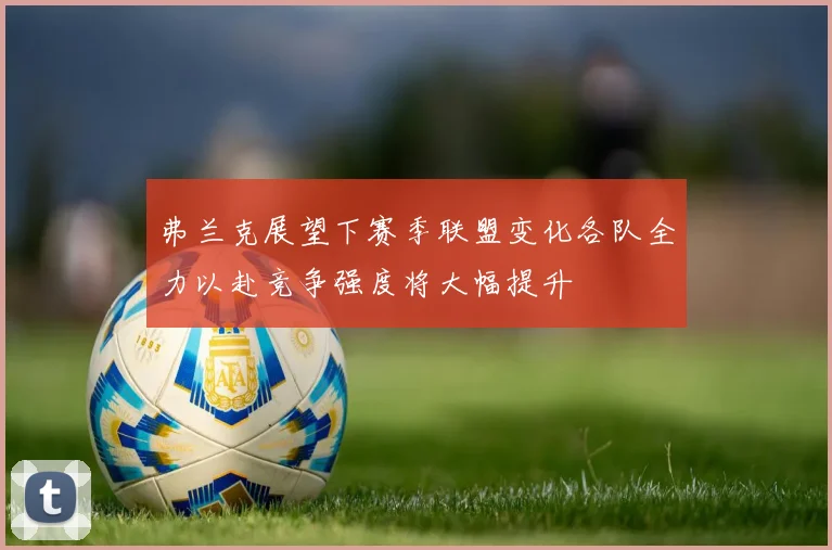 弗兰克展望下赛季联盟变化各队全力以赴竞争强度将大幅提升