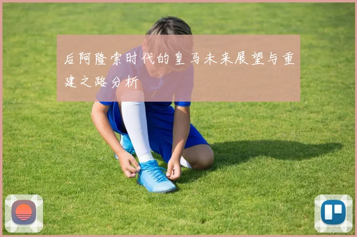 后阿隆索时代的皇马未来展望与重建之路分析