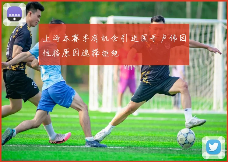 上海本赛季有机会引进国手卢伟因性格原因选择拒绝