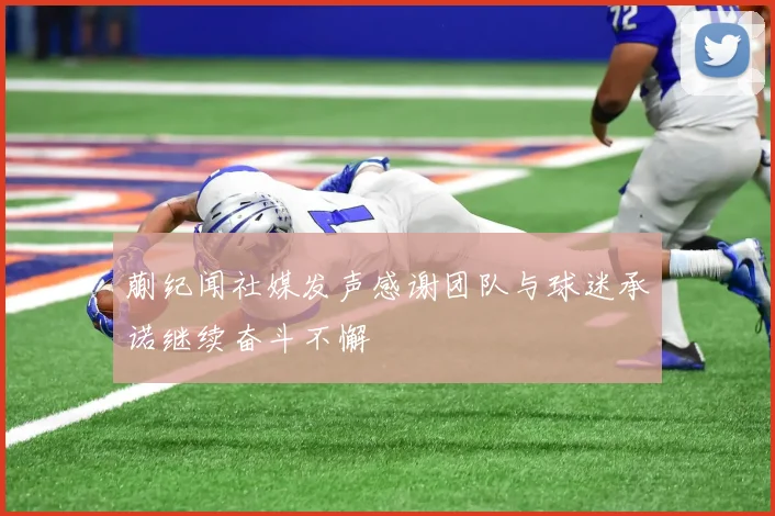 蒯纪闻社媒发声感谢团队与球迷承诺继续奋斗不懈