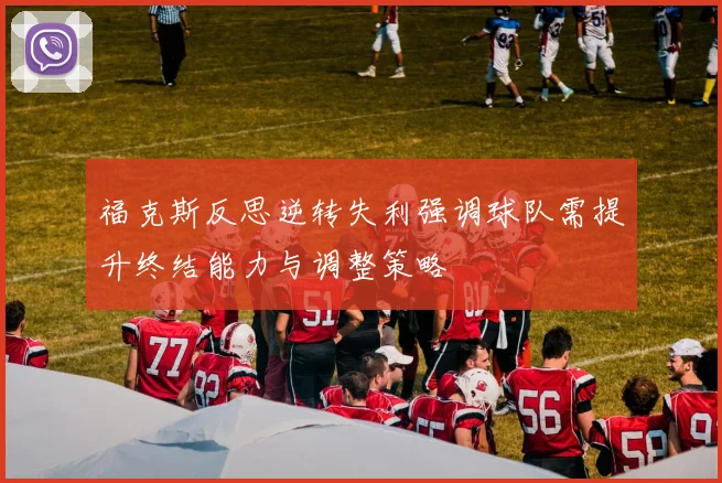 福克斯反思逆转失利强调球队需提升终结能力与调整策略