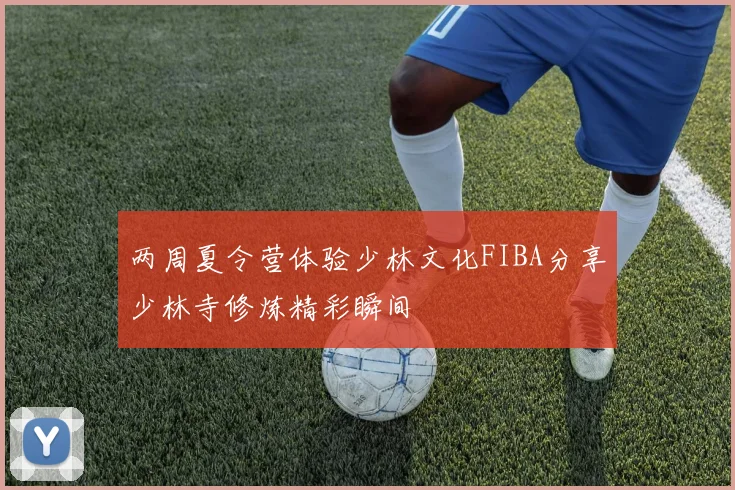 两周夏令营体验少林文化FIBA分享少林寺修炼精彩瞬间