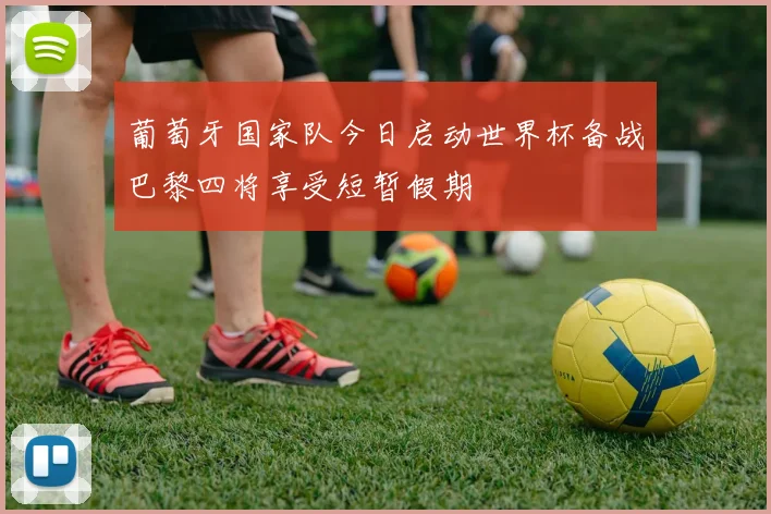 葡萄牙国家队今日启动世界杯备战巴黎四将享受短暂假期