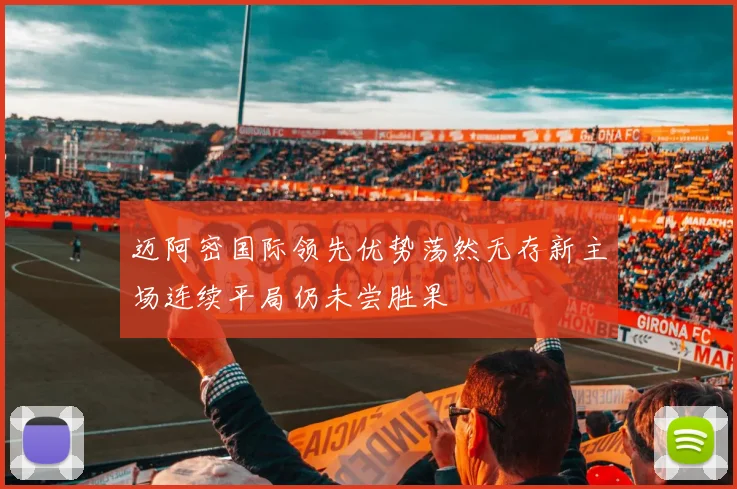 迈阿密国际领先优势荡然无存新主场连续平局仍未尝胜果