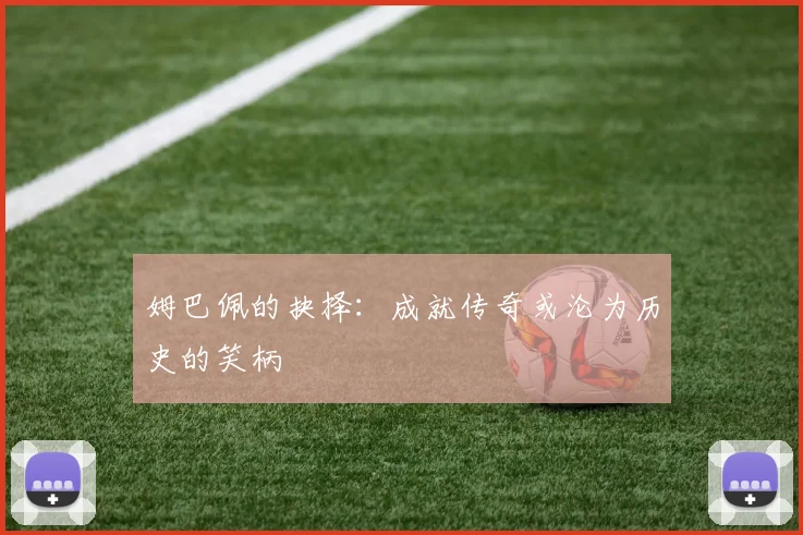 姆巴佩的抉择：成就传奇或沦为历史的笑柄