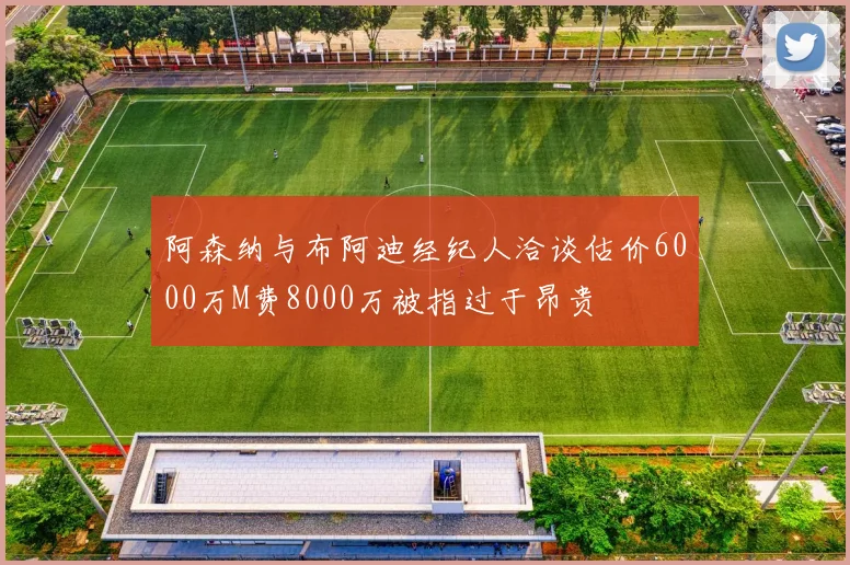 阿森纳与布阿迪经纪人洽谈估价6000万M费8000万被指过于昂贵