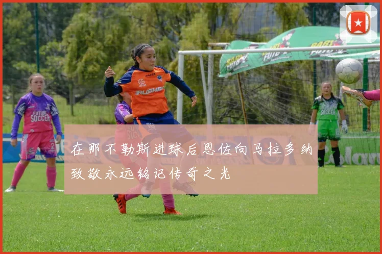 在那不勒斯进球后恩佐向马拉多纳致敬永远铭记传奇之光