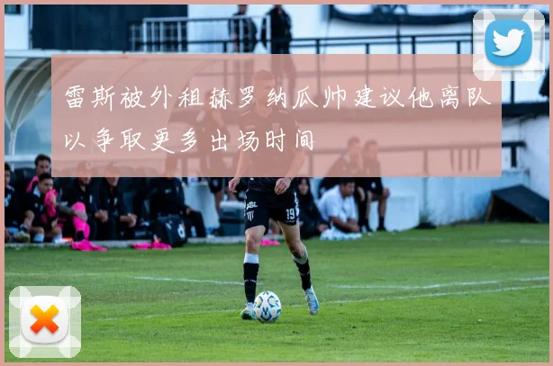 雷斯被外租赫罗纳瓜帅建议他离队以争取更多出场时间