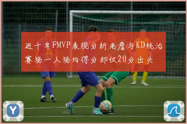 近十年FMVP表现分析老詹与KD统治赛场一人场均得分却仅20分出头